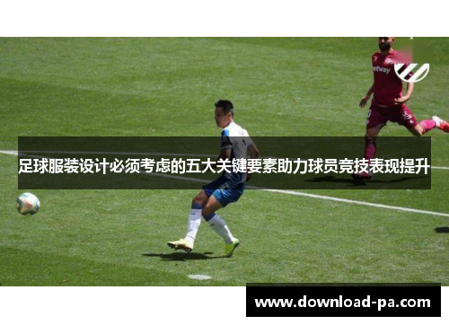足球服装设计必须考虑的五大关键要素助力球员竞技表现提升