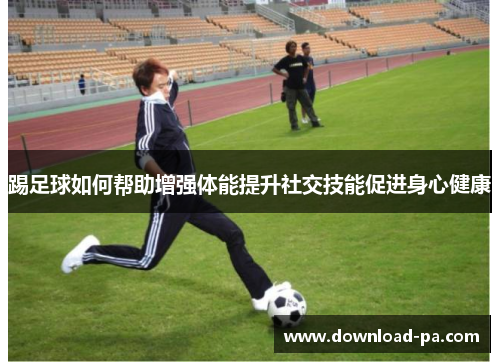 踢足球如何帮助增强体能提升社交技能促进身心健康
