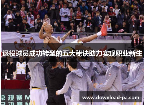 退役球员成功转型的五大秘诀助力实现职业新生
