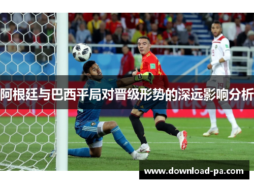 阿根廷与巴西平局对晋级形势的深远影响分析