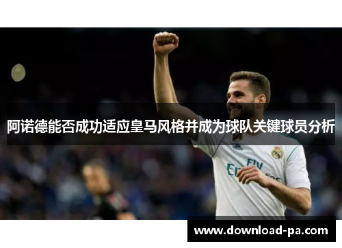 阿诺德能否成功适应皇马风格并成为球队关键球员分析
