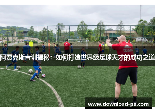 阿贾克斯青训揭秘：如何打造世界级足球天才的成功之道