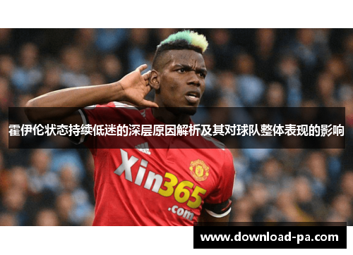 霍伊伦状态持续低迷的深层原因解析及其对球队整体表现的影响