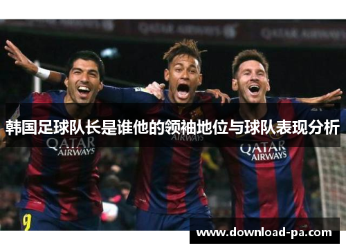 韩国足球队长是谁他的领袖地位与球队表现分析 韩国足球队长是谁他的领袖地位与球队表现分析