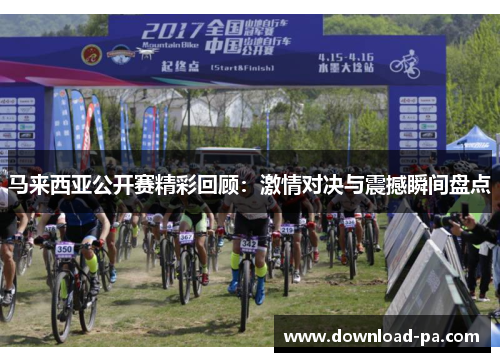 马来西亚公开赛精彩回顾:激情对决与震撼瞬间盘点 马来西亚公开赛精彩回顾:激情对决与震撼瞬间盘点