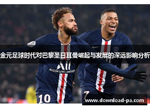 金元足球时代对巴黎圣日耳曼崛起与发展的深远影响分析