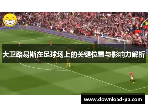 大卫路易斯在足球场上的关键位置与影响力解析