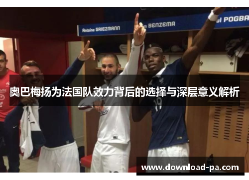奥巴梅扬为法国队效力背后的选择与深层意义解析
