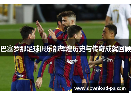 巴塞罗那足球俱乐部辉煌历史与传奇成就回顾
