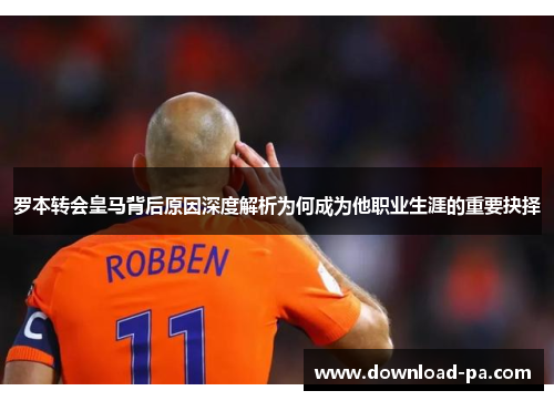 罗本转会皇马背后原因深度解析为何成为他职业生涯的重要抉择