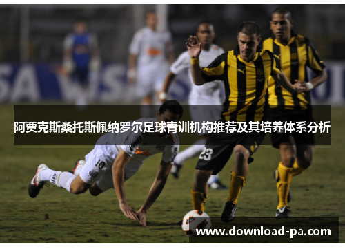 阿贾克斯桑托斯佩纳罗尔足球青训机构推荐及其培养体系分析