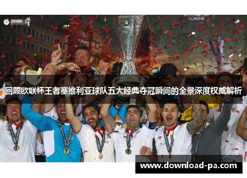 回顾欧联杯王者塞维利亚球队五大经典夺冠瞬间的全景深度权威解析