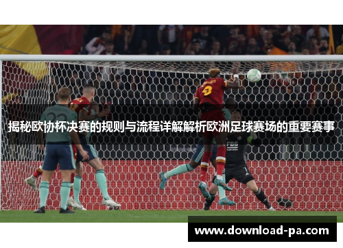 揭秘欧协杯决赛的规则与流程详解解析欧洲足球赛场的重要赛事