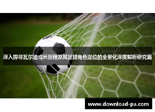 深入探寻瓦尔迪成长历程及其足球角色定位的全景化深度解析研究篇