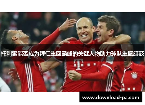 托利索能否成为拜仁重回巅峰的关键人物助力球队重振旗鼓