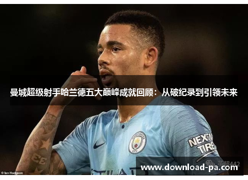 曼城超级射手哈兰德五大巅峰成就回顾：从破纪录到引领未来