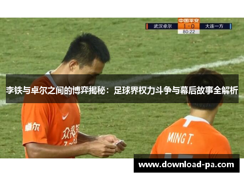 李铁与卓尔之间的博弈揭秘:足球界权力斗争与幕后故事全解析 李铁与卓尔之间的博弈揭秘:足球界权力斗争与幕后故事全解析