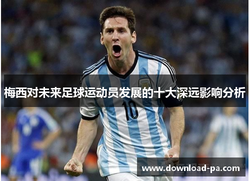 梅西对未来足球运动员发展的十大深远影响分析 梅西对未来足球运动员发展的十大深远影响分析