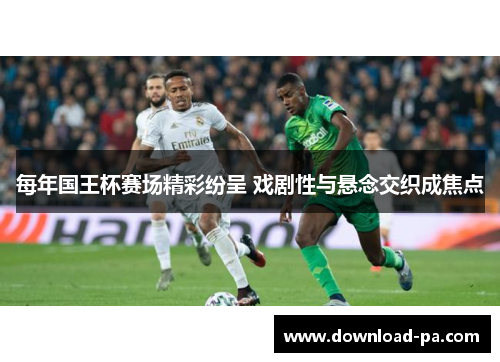 每年国王杯赛场精彩纷呈 戏剧性与悬念交织成焦点 每年国王杯赛场精彩纷呈 戏剧性与悬念交织成焦点