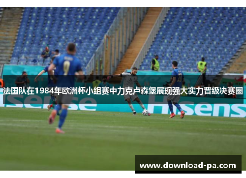 法国队在1984年欧洲杯小组赛中力克卢森堡展现强大实力晋级决赛圈