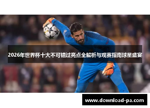 2026年世界杯十大不可错过亮点全解析与观赛指南球星盛宴