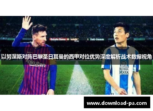 以努涅斯对阵巴黎圣日耳曼的西甲对位优势深度解析战术数据视角 以努涅斯对阵巴黎圣日耳曼的西甲对位优势深度解析战术数据视角