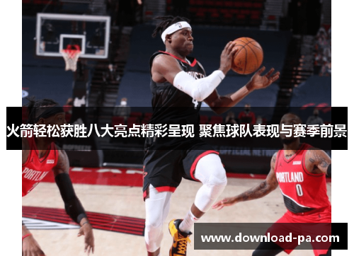 火箭轻松获胜八大亮点精彩呈现 聚焦球队表现与赛季前景
