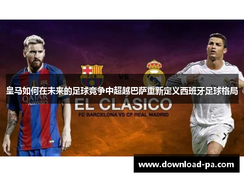 皇马如何在未来的足球竞争中超越巴萨重新定义西班牙足球格局