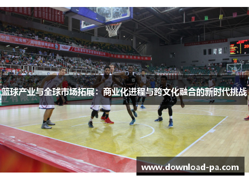 篮球产业与全球市场拓展：商业化进程与跨文化融合的新时代挑战