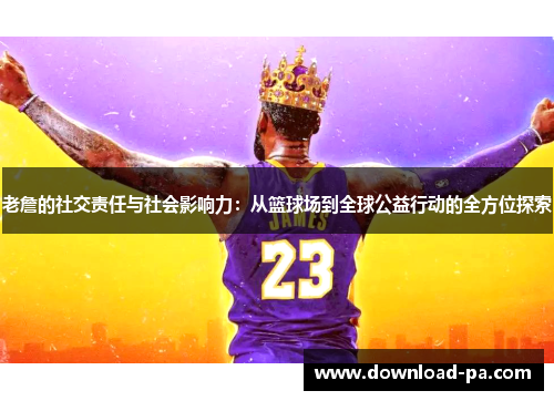老詹的社交责任与社会影响力：从篮球场到全球公益行动的全方位探索