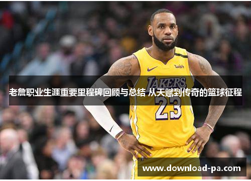 老詹职业生涯重要里程碑回顾与总结 从天赋到传奇的篮球征程