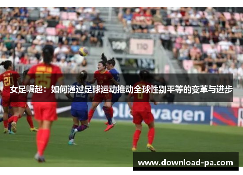 女足崛起：如何通过足球运动推动全球性别平等的变革与进步