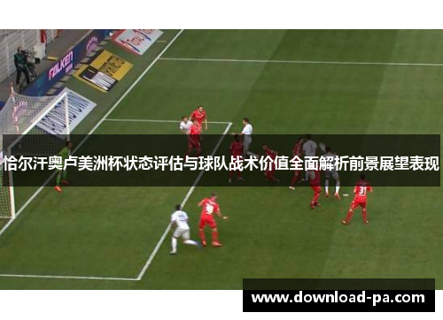恰尔汗奥卢美洲杯状态评估与球队战术价值全面解析前景展望表现