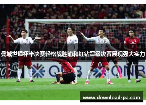 曼城世俱杯半决赛轻松战胜浦和红钻晋级决赛展现强大实力