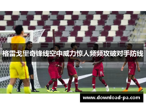 格雷戈里奇锋线空中威力惊人频频攻破对手防线