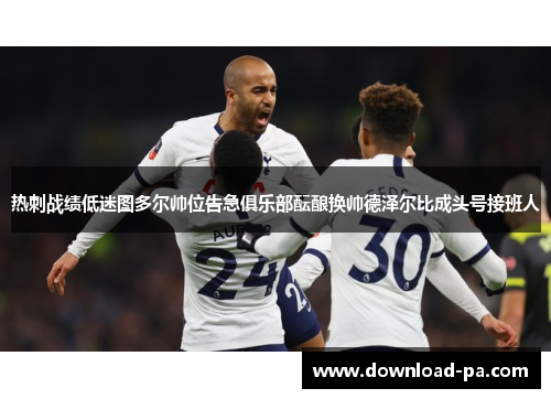 热刺战绩低迷图多尔帅位告急俱乐部酝酿换帅德泽尔比成头号接班人