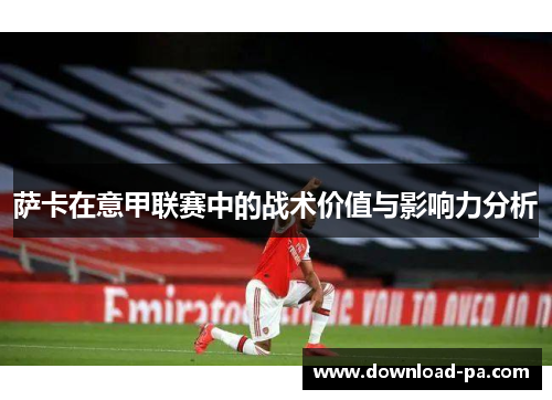 萨卡在意甲联赛中的战术价值与影响力分析