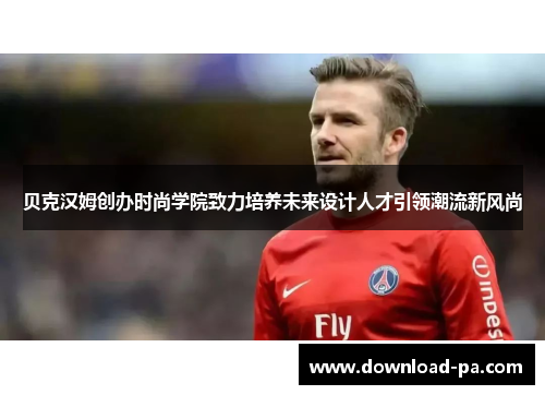 贝克汉姆创办时尚学院致力培养未来设计人才引领潮流新风尚