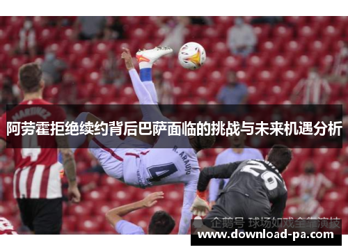 阿劳霍拒绝续约背后巴萨面临的挑战与未来机遇分析