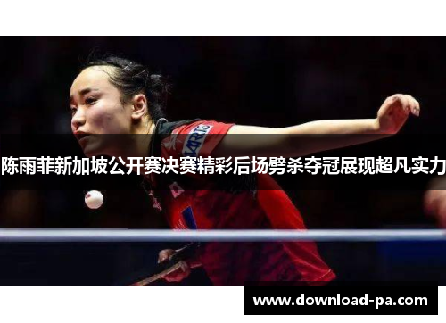 陈雨菲新加坡公开赛决赛精彩后场劈杀夺冠展现超凡实力
