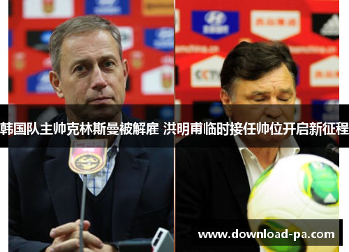韩国队主帅克林斯曼被解雇 洪明甫临时接任帅位开启新征程