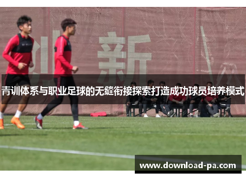 青训体系与职业足球的无缝衔接探索打造成功球员培养模式