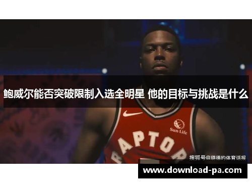 鲍威尔能否突破限制入选全明星 他的目标与挑战是什么 鲍威尔能否突破限制入选全明星 他的目标与挑战是什么