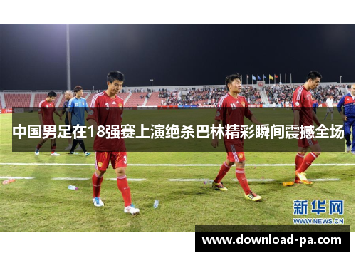 中国男足在18强赛上演绝杀巴林精彩瞬间震撼全场 中国男足在18强赛上演绝杀巴林精彩瞬间震撼全场