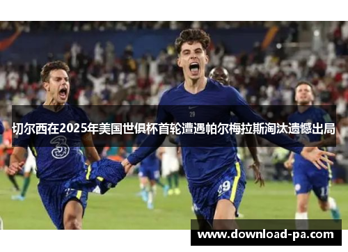 切尔西在2025年美国世俱杯首轮遭遇帕尔梅拉斯淘汰遗憾出局 切尔西在2025年美国世俱杯首轮遭遇帕尔梅拉斯淘汰遗憾出局