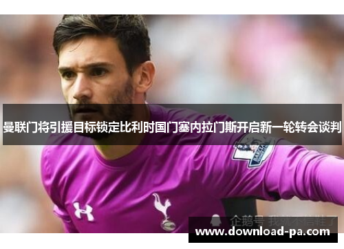 曼联门将引援目标锁定比利时国门塞内拉门斯开启新一轮转会谈判 曼联门将引援目标锁定比利时国门塞内拉门斯开启新一轮转会谈判