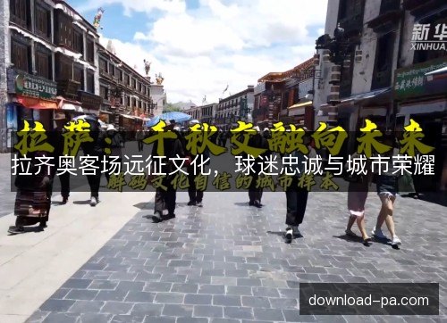 拉齐奥客场远征文化,球迷忠诚与城市荣耀 拉齐奥客场远征文化,球迷忠诚与城市荣耀