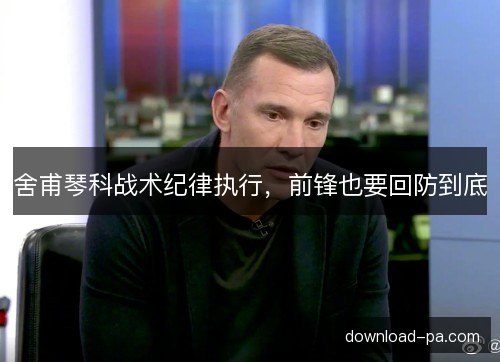 舍甫琴科战术纪律执行,前锋也要回防到底 舍甫琴科战术纪律执行,前锋也要回防到底