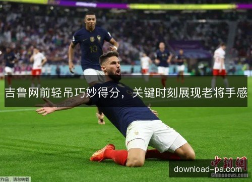 吉鲁网前轻吊巧妙得分，关键时刻展现老将手感
