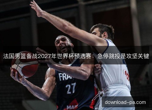 法国男篮备战2027年世界杯预选赛：急停跳投是攻坚关键